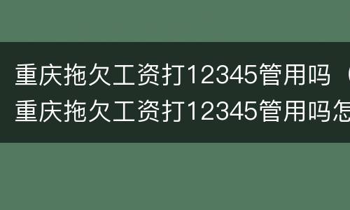 重庆拖欠工资打12345管用吗（重庆拖欠工资打12345管用吗怎么投诉）