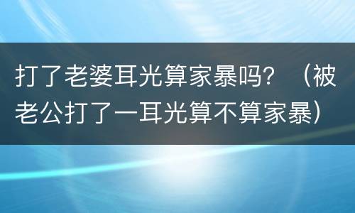 打了老婆耳光算家暴吗？（被老公打了一耳光算不算家暴）