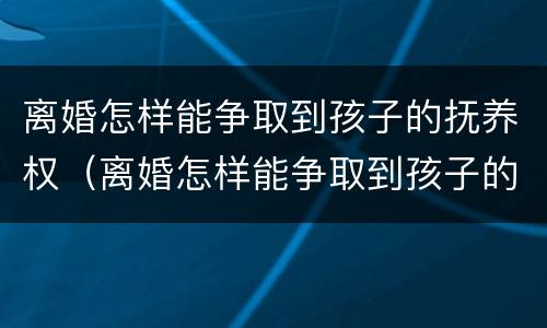 离婚怎样能争取到孩子的抚养权（离婚怎样能争取到孩子的抚养权和抚养权）