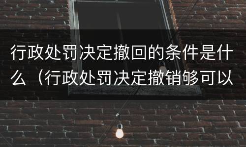 行政处罚决定撤回的条件是什么（行政处罚决定撤销够可以重新作出吗）