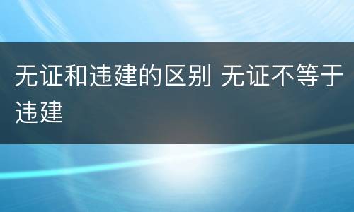 无证和违建的区别 无证不等于违建