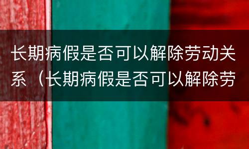 长期病假是否可以解除劳动关系（长期病假是否可以解除劳动关系赔偿）