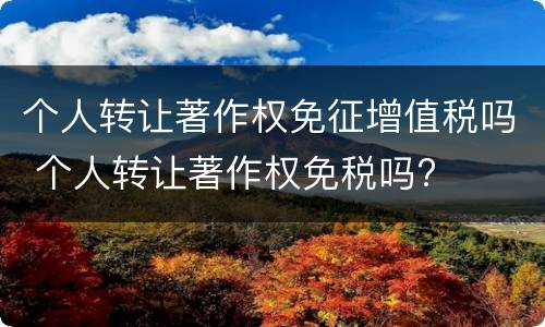 个人转让著作权免征增值税吗 个人转让著作权免税吗?