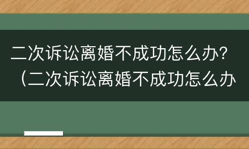 二次诉讼离婚不成功怎么办？（二次诉讼离婚不成功怎么办）