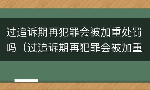 过追诉期再犯罪会被加重处罚吗（过追诉期再犯罪会被加重处罚吗）
