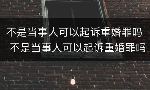 不是当事人可以起诉重婚罪吗 不是当事人可以起诉重婚罪吗