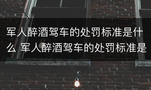 军人醉酒驾车的处罚标准是什么 军人醉酒驾车的处罚标准是什么呢
