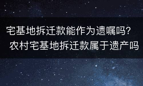 宅基地拆迁款能作为遗嘱吗？ 农村宅基地拆迁款属于遗产吗