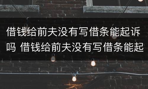 借钱给前夫没有写借条能起诉吗 借钱给前夫没有写借条能起诉吗怎么办