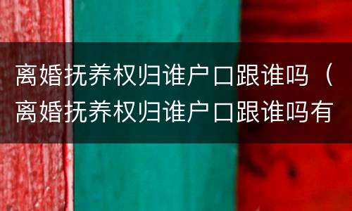 离婚抚养权归谁户口跟谁吗（离婚抚养权归谁户口跟谁吗有关系吗）
