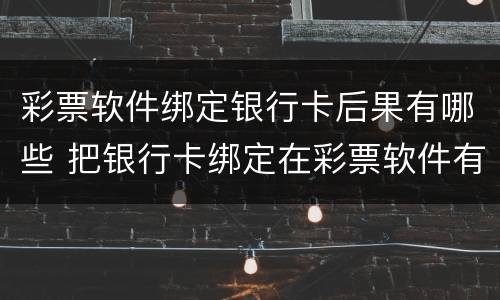 彩票软件绑定银行卡后果有哪些 把银行卡绑定在彩票软件有危险吗