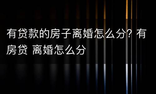有贷款的房子离婚怎么分? 有房贷 离婚怎么分