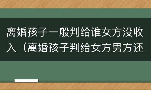 离婚孩子一般判给谁女方没收入（离婚孩子判给女方男方还能要回来吗）