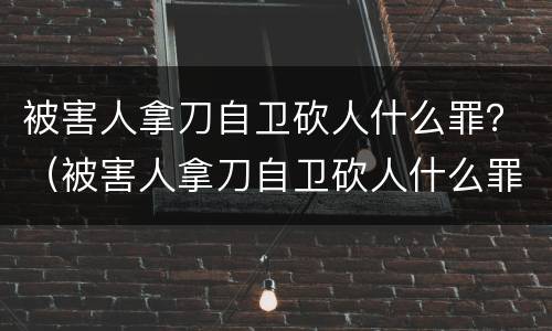 被害人拿刀自卫砍人什么罪？（被害人拿刀自卫砍人什么罪名）
