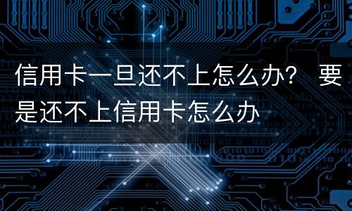 信用卡一旦还不上怎么办？ 要是还不上信用卡怎么办