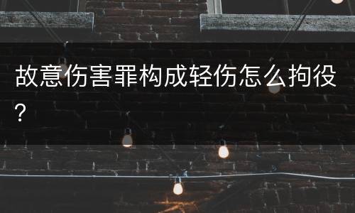 故意伤害罪构成轻伤怎么拘役？