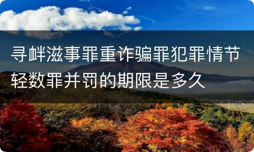 寻衅滋事罪重诈骗罪犯罪情节轻数罪并罚的期限是多久
