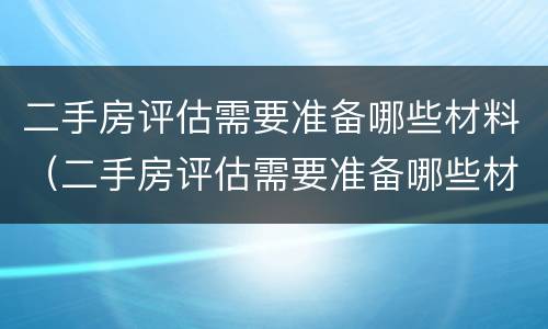 二手房评估需要准备哪些材料（二手房评估需要准备哪些材料和流程）
