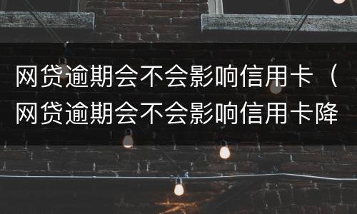网贷逾期会不会影响信用卡（网贷逾期会不会影响信用卡降额）