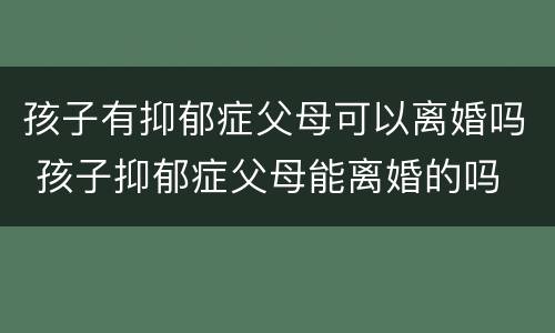 孩子有抑郁症父母可以离婚吗 孩子抑郁症父母能离婚的吗