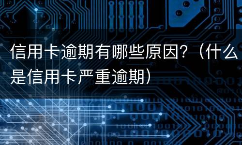 信用卡逾期有哪些原因?（什么是信用卡严重逾期）