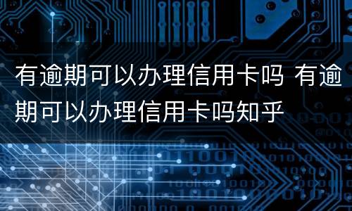 有逾期可以办理信用卡吗 有逾期可以办理信用卡吗知乎