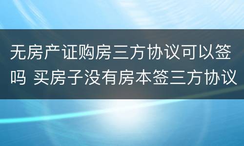无房产证购房三方协议可以签吗 买房子没有房本签三方协议有效吗