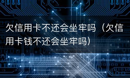 欠信用卡不还会坐牢吗（欠信用卡钱不还会坐牢吗）