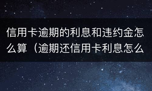 信用卡逾期的利息和违约金怎么算（逾期还信用卡利息怎么算）