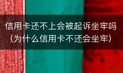 信用卡还不上会被起诉坐牢吗（为什么信用卡不还会坐牢）