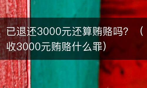 已退还3000元还算贿赂吗？（收3000元贿赂什么罪）