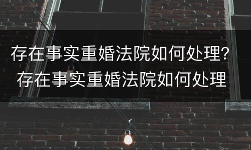 存在事实重婚法院如何处理？ 存在事实重婚法院如何处理
