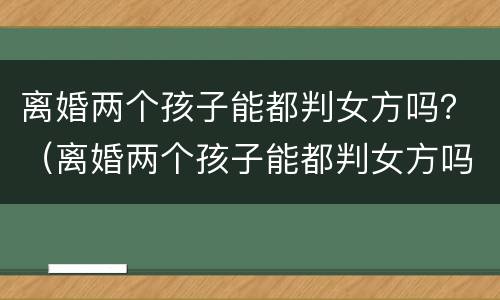 离婚两个孩子能都判女方吗？（离婚两个孩子能都判女方吗知乎）