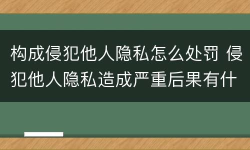 构成侵犯他人隐私怎么处罚 侵犯他人隐私造成严重后果有什么处罚