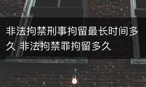 非法拘禁刑事拘留最长时间多久 非法拘禁罪拘留多久