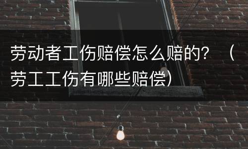 劳动者工伤赔偿怎么赔的？（劳工工伤有哪些赔偿）