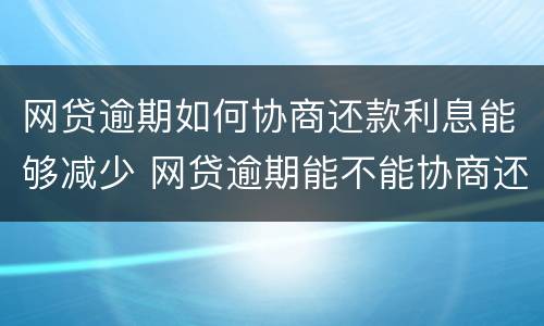网贷逾期如何协商还款利息能够减少 网贷逾期能不能协商还本金