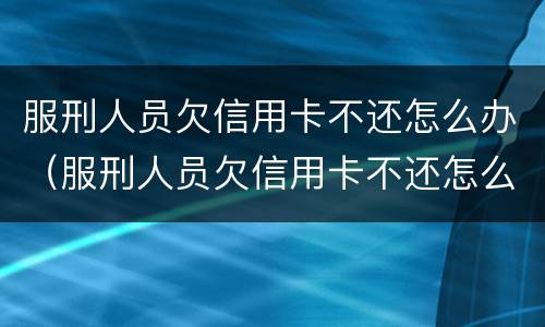 服刑人员欠信用卡不还怎么办（服刑人员欠信用卡不还怎么办呢）