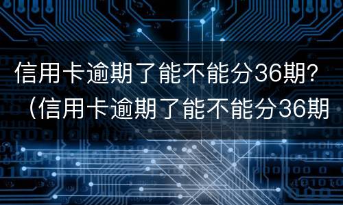 信用卡逾期了能不能分36期？（信用卡逾期了能不能分36期买房）