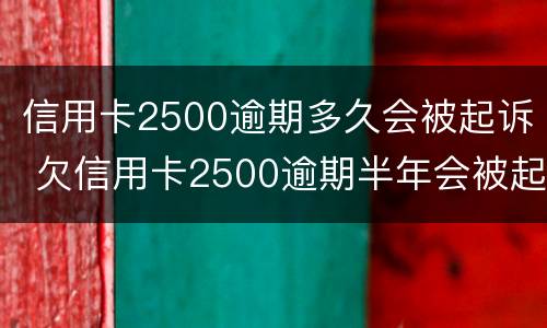 信用卡2500逾期多久会被起诉 欠信用卡2500逾期半年会被起诉吗