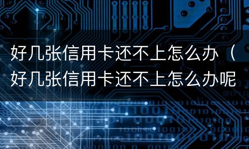 好几张信用卡还不上怎么办（好几张信用卡还不上怎么办呢）
