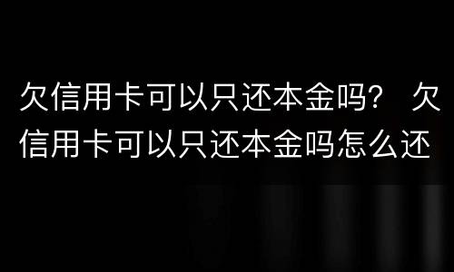 欠信用卡可以只还本金吗？ 欠信用卡可以只还本金吗怎么还