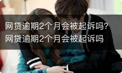 网贷逾期2个月会被起诉吗？ 网贷逾期2个月会被起诉吗