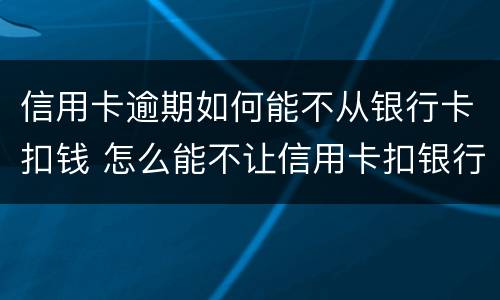 信用卡逾期如何能不从银行卡扣钱 怎么能不让信用卡扣银行卡的钱