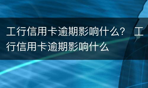 工行信用卡逾期影响什么？ 工行信用卡逾期影响什么