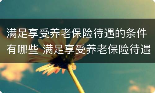 满足享受养老保险待遇的条件有哪些 满足享受养老保险待遇的条件有哪些呢