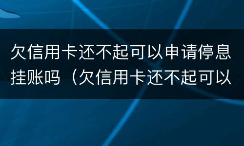 欠信用卡还不起可以申请停息挂账吗（欠信用卡还不起可以申请停息挂账吗）