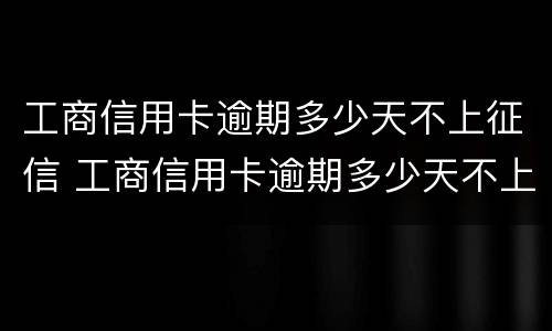工商信用卡逾期多少天不上征信 工商信用卡逾期多少天不上征信会被起诉