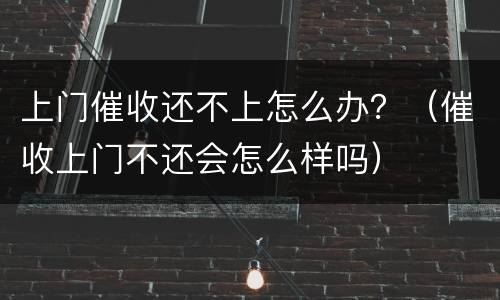 上门催收还不上怎么办？（催收上门不还会怎么样吗）