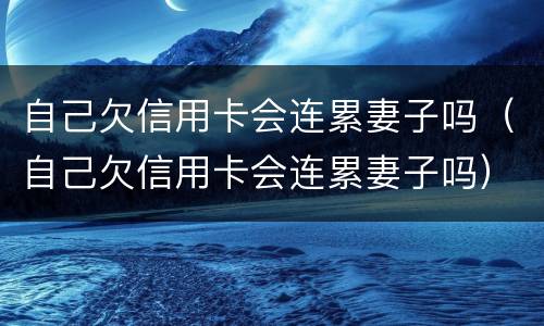 自己欠信用卡会连累妻子吗（自己欠信用卡会连累妻子吗）